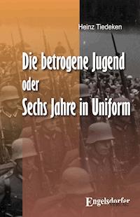Die betrogene Jugend Oder: Sechs Jahre in Uniform - Heinz Tiedeken - ebook