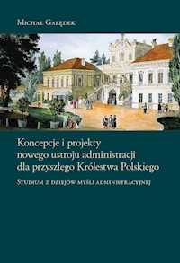 Koncepcje i projekty nowego ustroju administracji dla przyszłego Królestwa Polskiego - Gałędek Michał - książka