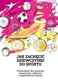 JAK ZACHĘCIĆ DZIEWCZYNKI DO SPORTU. Przewodnik dla trenerów, nauczycieli, rodziców i organizatorów sportu - Wielu autorów, redakcja: Sebastian Snaczke - darmowy ebook