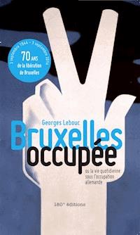 Bruxelles occupée. Ou la vie quotidienne sous l'occupation allemande - Georges Lebouc - ebook