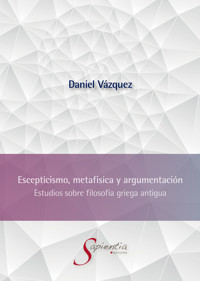 Escepticismo, metafísica y argumentación: Estudios sobre filosofía griega antigua - Sergio Daniel Vázquez Hernández - ebook