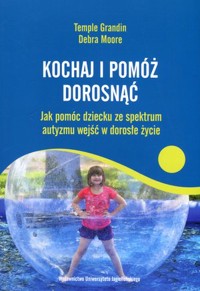 Kochaj i pomóż dorosnąć. Jak pomóc dziecku ze spektrum autyzmu wejść w dorosłe życie - Temple Grandin, Debra Moore - książka