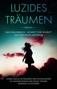 Luzides Träumen: Das Praxisbuch - Schritt für Schritt zum ersten Klartraum | Lerne, das Klarträumen von Astralreisen zu unterscheiden und deine Träume bewusst zu steuern - Lorina Blumenberg - ebook