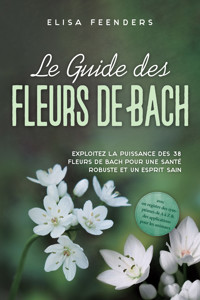 Le Guide des Fleurs de Bach : Exploitez la puissance des 38 fleurs de Bach pour une santé robuste et un esprit sain – avec un registre des symptômes de A à Z & des applications pour les animaux - Elisa Feenders - ebook