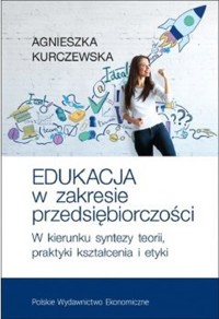 Edukacja w zakresie przedsiębiorczości W kierunku syntezy teorii, praktyki kształcenia i etyki - Kurczewska Agnieszka - książka