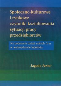 Społeczno kulturowe i rynkowe czynniki kształtowania sytuacji pracy przedsiębiorców - Jezior Jagoda - książka