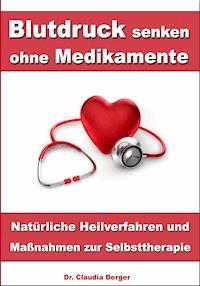 Blutdruck senken ohne Medikamente – Natürliche Heilverfahren und Maßnahmen zur Selbsttherapie - Dr. Claudia Berger - ebook