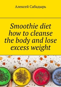Smoothie diet how to cleanse the body and lose excess weight - Алексей Сабадырь - ebook