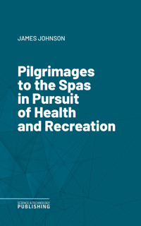 Pilgrimages to the Spas in Pursuit of Health and Recreation - James Johnson - ebook