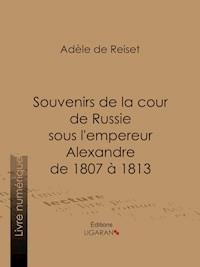 Souvenirs de la cour de Russie sous l'empereur Alexandre de 1807 à 1813 - Adèle de Reiset - ebook