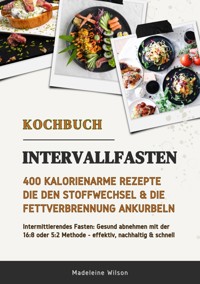 Intervallfasten Kochbuch: 400 kalorienarme Rezepte die den Stoffwechsel & die Fettverbrennung ankurbeln (Intermittierendes Fasten: Gesund abnehmen mit der 16:8 oder 5:2 Methode - effektiv & schnell) - Madeleine Wilson - ebook