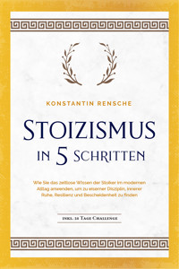 Stoizismus in 5 Schritten: Wie Sie das zeitlose Wissen der Stoiker im modernen Alltag anwenden, um zu eiserner Disziplin, innerer Ruhe, Resilienz & Bescheidenheit zu finden -inkl. 28 Tage Challenge - Konstantin Rensche - ebook