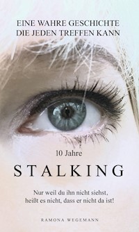 10 Jahre Stalking - Nur weil Du ihn nicht siehst, heißt es nicht, dass er nicht da ist! - ramona wegemann - ebook