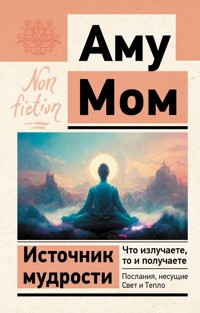 Источник мудрости. Что излучаете, то и получаете. Послания, несущие Свет и Тепло - Аму Мом - ebook