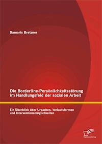 Die Borderline-Persönlichkeitsstörung im Handlungsfeld der sozialen Arbeit: Ein Überblick über Ursachen, Verlaufsformen und Interventionsmöglichkeiten - Damaris Bretzner - ebook