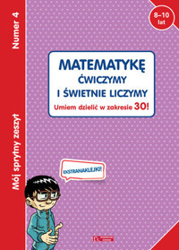 Mój sprytny zeszyt 4. Matematykę ćwiczymy i świetnie liczymy. Umiem dzielić w zakresie 30! - zbiorowa praca - książka