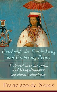 Geschichte der Entdeckung und Eroberung Perus: Die Wahrheit über die Inkas und Konquistadoren von einem Teilnehmer - Francisco de Xerez - ebook