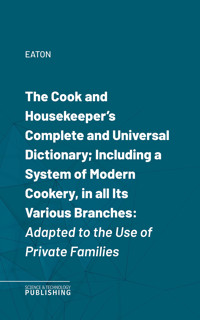 The Cook and Housekeeper's Complete and Universal Dictionary; Including a System of Modern Cookery, in all Its Various Branches - Eaton - ebook