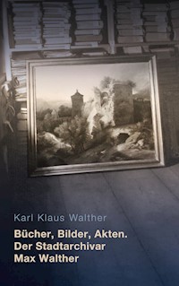 Bücher, Bilder, Akten. Der Stadtarchivar Max Walther (1899-1976) - Karl Klaus Walther - ebook