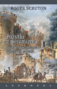 Pożytki z pesymizmu i niebezpieczeństwa fałszywej nadziei - Roger Scruton - książka