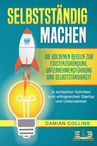 SELBSTSTÄNDIG MACHEN: Die goldenen Regeln zur Existenzgründung, Unternehmensführung und Selbstständigkeit - In einfachen Schritten zum erfolgreichen Startup und Unternehmer - Damian Collins - ebook