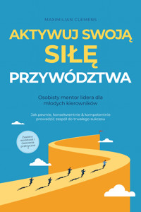 Aktywuj swoją SIŁĘ przywództwa – Osobisty mentor lidera dla młodych kierowników: Jak pewnie, konsekwentnie & kompetentnie prowadzić zespół do trwałego sukcesu – Zawiera workbook i ćwiczenia praktyczne - Maximilian Clemens - ebook