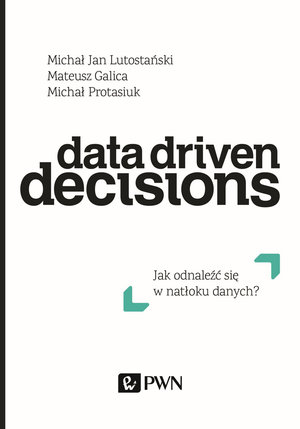 Data Driven Decisions. Jak odnaleźć się w natłoku źródeł danych? - Michał Protasiuk, Michał Jan Lutostański, Mateusz Galica - książka