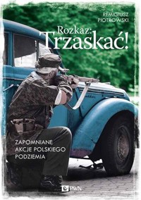 Rozkaz: Trzaskać! Zapomniane akcje polskiego podziemia - Remigiusz Piotrowski - książka