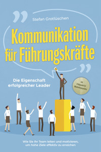 Kommunikation für Führungskräfte - Die Eigenschaft erfolgreicher Leader: Wie Sie Ihr Team leiten und motivieren, um hohe Ziele effektiv zu erreichen - inkl. Erfolgsguide für Mitarbeitergespräche - Stefan Grotlüschen - ebook