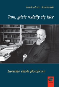 Tam, gdzie rodziły się idee. Lwowska szkoła filozoficzna - Radosław Kuliniak - ebook + książka