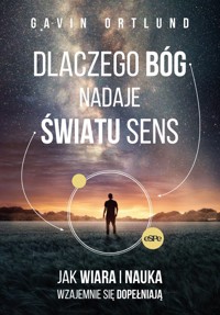Dlaczego Bóg nadaje światu sens. Jak wiara i nauka wzajemnie się dopełniają - Gavin Ortlund - książka