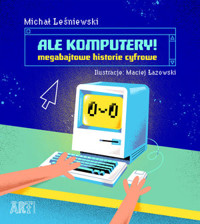 Ale komputery! Megabajtowe historie cyfrowe - Michał Leśniewski - książka
