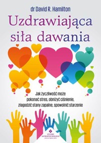 Uzdrawiająca siła dawania. Jak życzliwość może pokonać stres, obniżyć ciśnienie, złagodzić stany zapalne, spowolnić starzenie - David R. Hamilton - książka