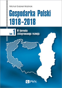 Gospodarka Polski 1918-2018. W kierunku zintegrowanego rozwoju. Tom 1 - Michał Gabriel Woźniak - książka