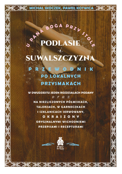 Okładka książki U Pana Boga przy stole. Podlasie i Suwalszczyzna. Przewodnik po lokalnych przysmakach w dwudziestu jeden rozdziałach podany oraz na niezliczonych półmiskach, talerzach, w garneczkach i szklanicach serwowany, okraszony oryginalnymi wschodniemi przepisami i recepturami