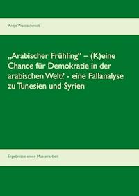 „Arabischer Frühling“ – (K)eine Chance für Demokratie in der arabischen Welt?  -  eine Fallanalyse zu Tunesien und Syrien - Antje Waldschmidt - ebook