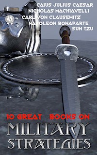 10 Great Books on Military Strategies - Sun Tzu, Thucydides, Caius Julius Caesar, Niccolo  Machiavelli, Sextus Julius Frontinus, Xenophon, Flavius Vegetius Renatus, Carl Von Clausewitz, T. E. Lawrence, Napoleon  Bonaparte - ebook