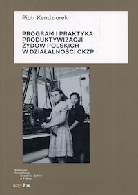 Program i praktyka produktywizacji Żydów polskich w działalności CKŻP - Kendziorek Piotr - książka