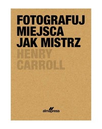 Fotografuj miejsca jak mistrz - Henry Caroll - książka