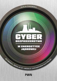 Cyberbezpieczeństwo w energetyce jądrowej. Wyzwania, regulacje i modele zarządzania dla Polski - Alicja Żukowska - książka