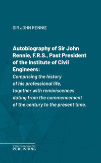 Autobiography of Sir John Rennie, F.R.S., Past President of the Institute of Civil Engineers - John Rennie - ebook