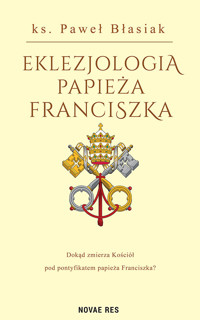 Eklezjologia papieża Franciszka. Studium dogmatyczno-pastoralne - Ks. Paweł Błasiak - ebook