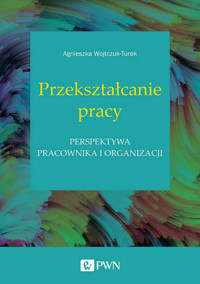 Przekształcanie pracy. Perspektywa pracownika i organizacji - Agnieszka Wojtczuk-Turek - książka
