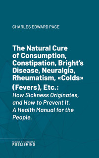 The Natural Cure of Consumption, Constipation, Bright's Disease, Neuralgia, Rheumatism, "Colds" (Fevers), Etc. - Charles Edward Page - ebook