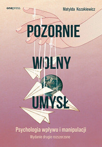 Pozornie wolny umysł. Psychologia wpływu i manipulacji. Wydanie drugie rozszerzone - Matylda Kozakiewicz - książka