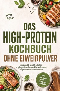 Das High-Protein Kochbuch ohne Eiweißpulver: Energievoll & absolut natürlich - so gelingen Muskelaufbau & Fettverbrennung mit genussvollen Protein Rezepten - inkl. 30-Tage-Plan + 5 Bonus E-Books - Levin Bogner - ebook