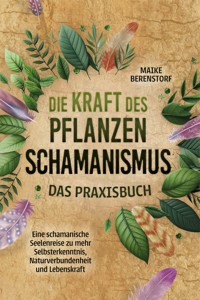 Die Kraft des Pflanzenschamanismus - Das Praxisbuch: Eine schamanische Seelenreise zu mehr Selbsterkenntnis, Naturverbundenheit und Lebenskraft - inkl. Ritualen & Zeremonien - Maike Berenstorf - ebook
