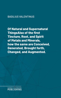 Of Natural and Supernatural ThingsAlso of the first Tincture, Root, and Spirit of Metals and Minerals, how the same are Conceived, Generated, Brought forth, Changed, and Augmented. - Basilius Valentinus - ebook