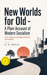 New Worlds for Old - A Plain Account of Modern Socialism (The original unabridged edition) (Annotated) - H G Wells - ebook