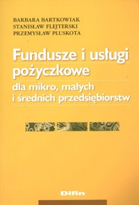 Fundusze i usługi pożyczkowe dla mikro, małych i średnich przedsiębiorstw - Bartkowiak Barbara, Flejterski Stanisław, Pluskota Przemysław - książka